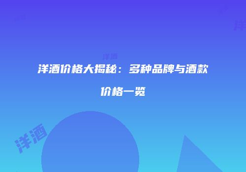 洋酒价格大揭秘：多种品牌与酒款价格一览