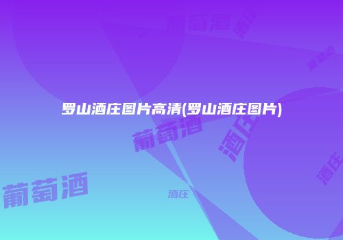 罗山酒庄图片高清(罗山酒庄图片)