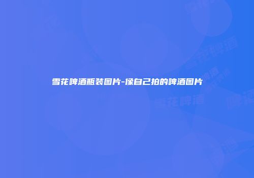 雪花啤酒瓶装图片-像自己拍的啤酒图片