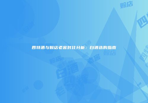 四特酒与赊店老窖对比分析：白酒选购指南
