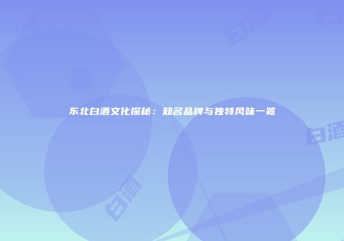 东北白酒文化探秘：知名品牌与独特风味一览