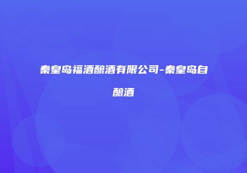 秦皇岛福酒酿酒有限公司-秦皇岛自酿酒