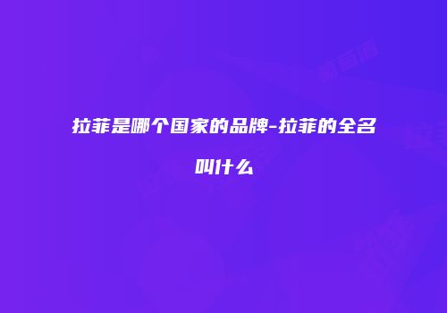 拉菲是哪个国家的品牌-拉菲的全名叫什么