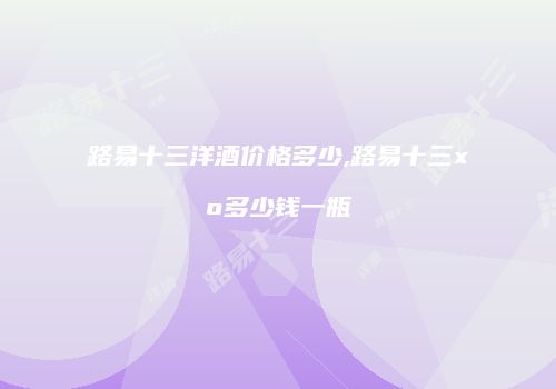 路易十三洋酒价格多少,路易十三xo多少钱一瓶