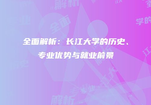 全面解析：长江大学的历史、专业优势与就业前景