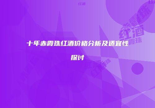 十年赤霞珠红酒价格分析及适宜性探讨