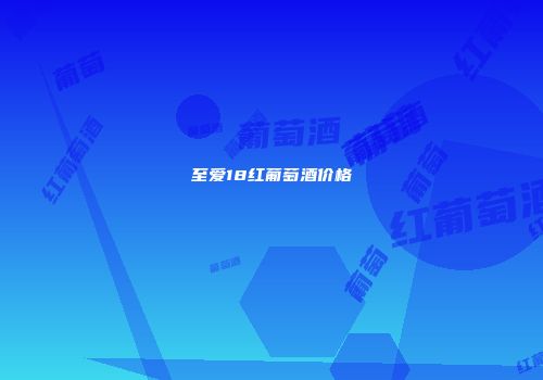 至爱18红葡萄酒价格