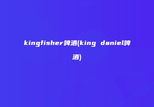 kingfisher啤酒(king daniel啤酒)