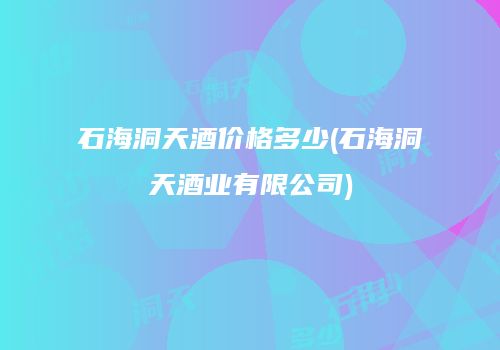 石海洞天酒价格多少(石海洞天酒业有限公司)