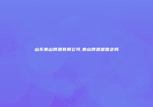 山东泰山啤酒有限公司,泰山啤酒是国企吗