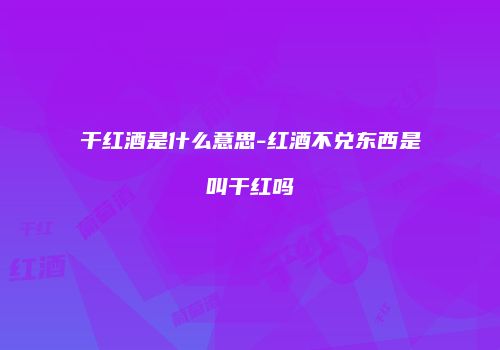 干红酒是什么意思-红酒不兑东西是叫干红吗