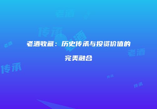 老酒收藏：历史传承与投资价值的完美融合