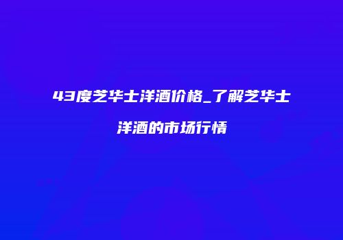 43度芝华士洋酒价格_了解芝华士洋酒的市场行情
