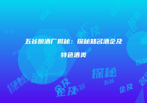 五谷酿酒厂揭秘：探秘知名酒企及特色酒类