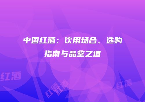 中国红酒：饮用场合、选购指南与品鉴之道