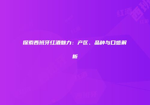 探索西班牙红酒魅力：产区、品种与口感解析