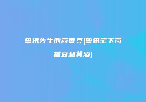 鲁迅先生的茴香豆(鲁迅笔下茴香豆和黄酒)