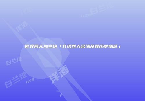 世界四大白兰地「介绍四大名酒及其历史渊源」