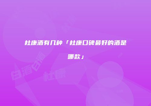 杜康酒有几种「杜康口碑最好的酒是哪款」