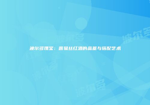 波尔多瑰宝：露易丝红酒的品鉴与搭配艺术