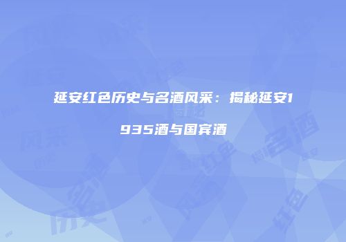 延安红色历史与名酒风采：揭秘延安1935酒与国宾酒