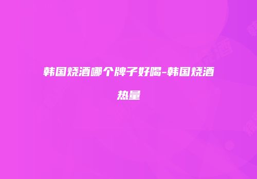 韩国烧酒哪个牌子好喝-韩国烧酒热量