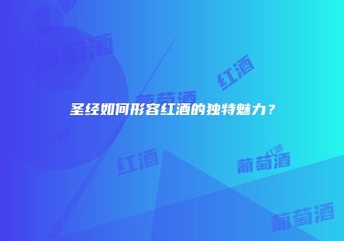 圣经如何形容红酒的独特魅力？