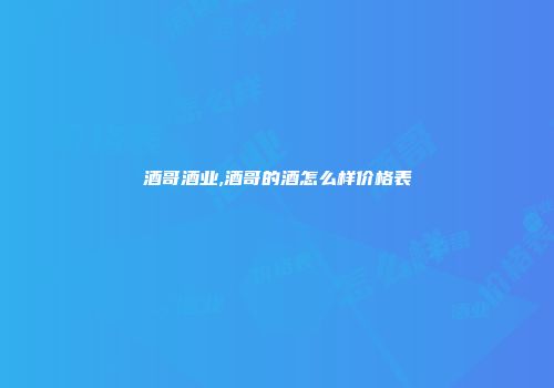 酒哥酒业,酒哥的酒怎么样价格表