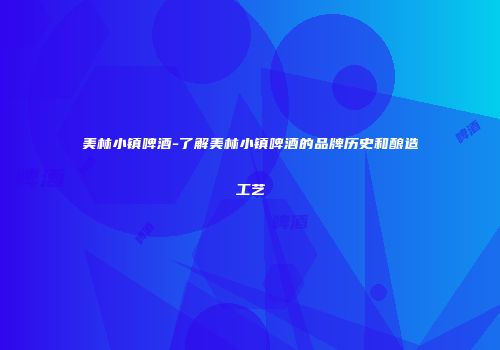 美林小镇啤酒-了解美林小镇啤酒的品牌历史和酿造工艺