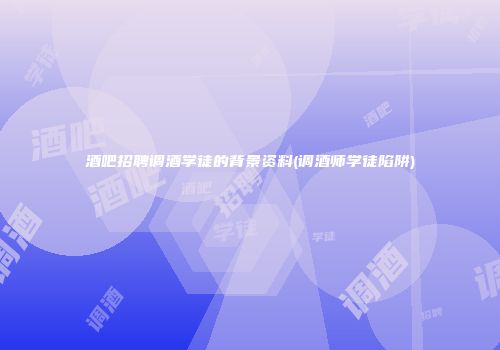 酒吧招聘调酒学徒的背景资料(调酒师学徒陷阱)
