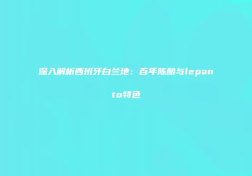 深入解析西班牙白兰地：百年陈酿与lepanto特色