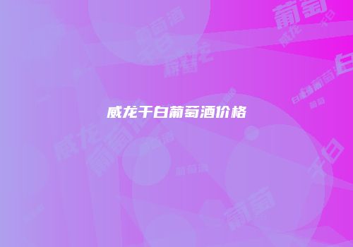 威龙干白葡萄酒价格