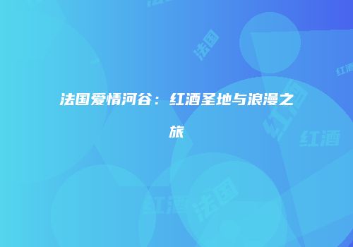 法国爱情河谷：红酒圣地与浪漫之旅