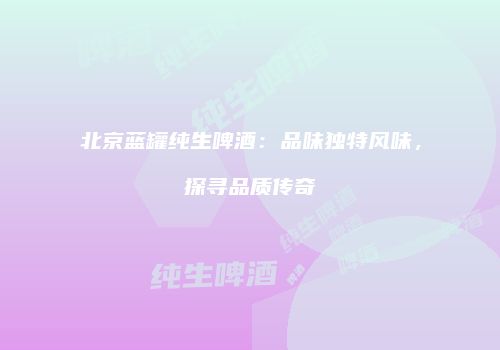 北京蓝罐纯生啤酒：品味独特风味，探寻品质传奇