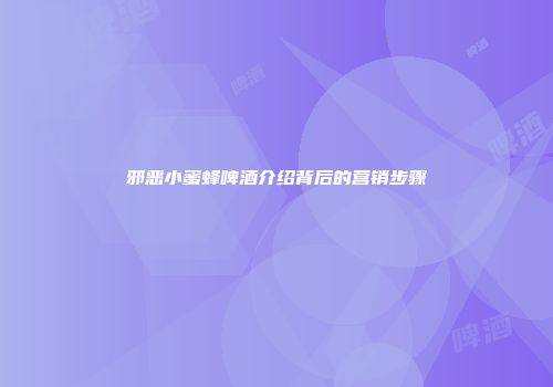 邪恶小蜜蜂啤酒介绍背后的营销步骤