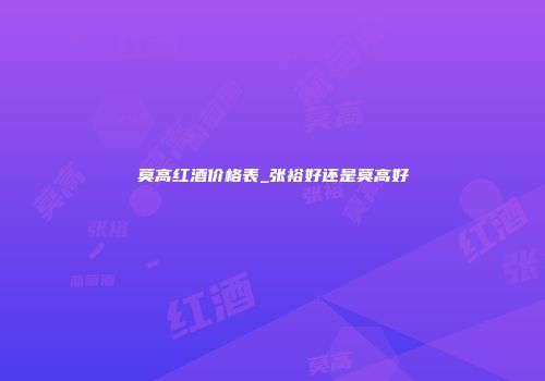 莫高红酒价格表_张裕好还是莫高好