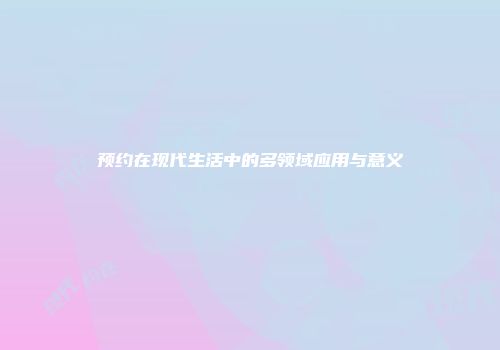 预约在现代生活中的多领域应用与意义