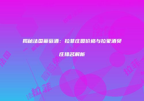 揭秘法国葡萄酒：拉菲庄园价格与拉蒙酒贝庄排名解析