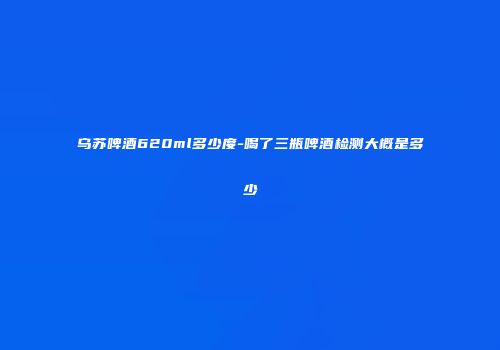 乌苏啤酒620ml多少度-喝了三瓶啤酒检测大概是多少