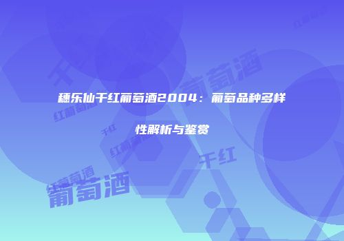 穗乐仙干红葡萄酒2004：葡萄品种多样性解析与鉴赏