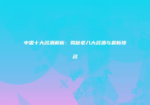 中国十大名酒解析：揭秘老八大名酒与最新排名