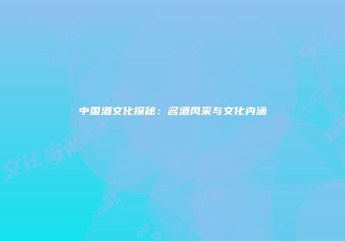 中国酒文化探秘：名酒风采与文化内涵