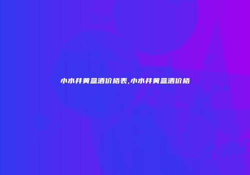 小水井黄盒酒价格表,小水井黄盒酒价格