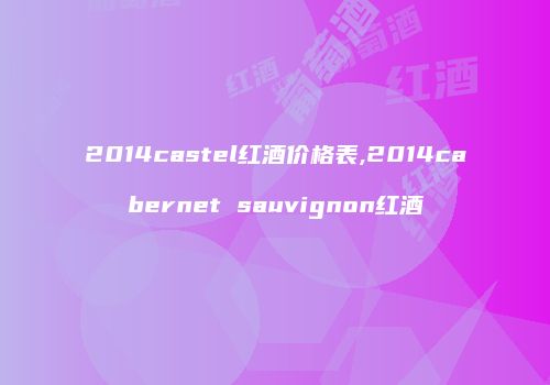 2014castel红酒价格表,2014cabernet sauvignon红酒