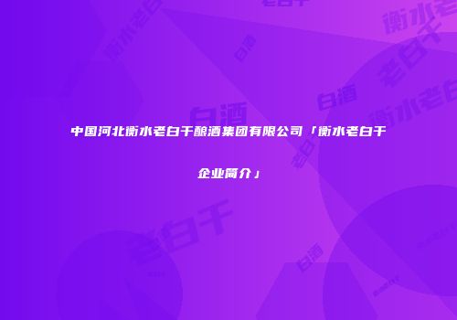 中国河北衡水老白干酿酒集团有限公司「衡水老白干企业简介」
