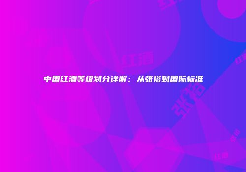 中国红酒等级划分详解：从张裕到国际标准