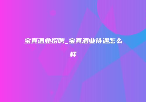 宝真酒业招聘_宝真酒业待遇怎么样