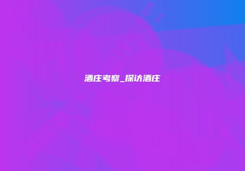 酒庄考察_探访酒庄