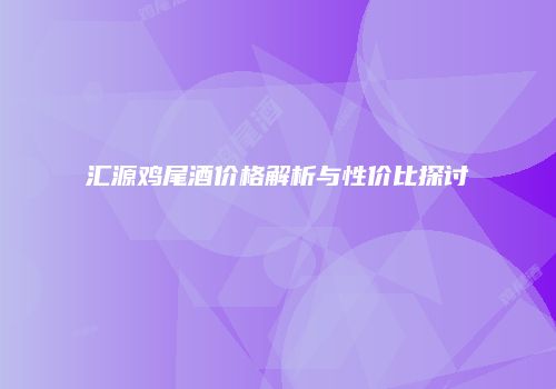 汇源鸡尾酒价格解析与性价比探讨