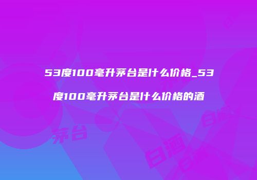 53度100毫升茅台是什么价格_53度100毫升茅台是什么价格的酒